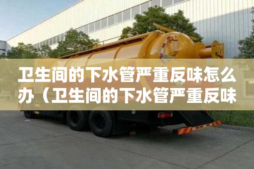 卫生间的下水管严重反味怎么办（卫生间的下水管严重反味怎么办?）