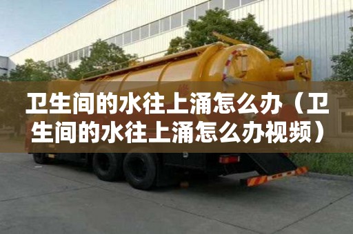 卫生间的水往上涌怎么办（卫生间的水往上涌怎么办视频）