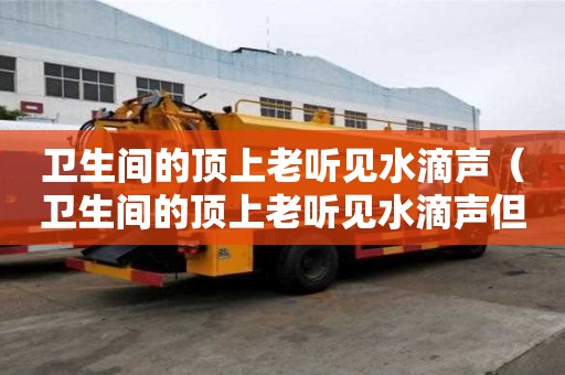 卫生间的顶上老听见水滴声（卫生间的顶上老听见水滴声但不漏水）