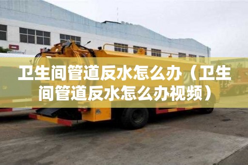 卫生间管道反水怎么办（卫生间管道反水怎么办视频）