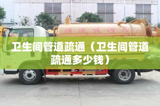卫生间管道疏通（卫生间管道疏通多少钱）