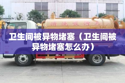 卫生间被异物堵塞（卫生间被异物堵塞怎么办）