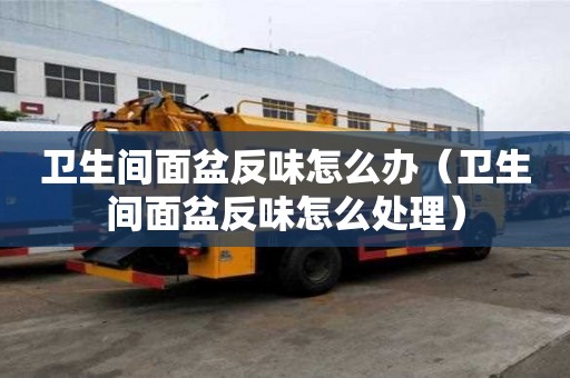 卫生间面盆反味怎么办（卫生间面盆反味怎么处理）