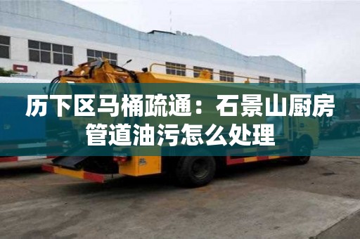 历下区马桶疏通：石景山厨房管道油污怎么处理