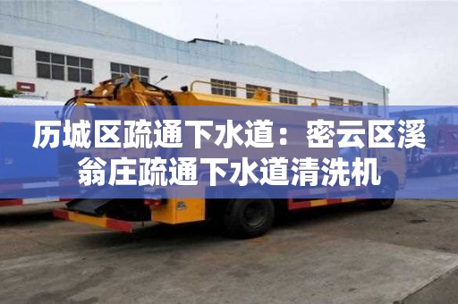 历城区疏通下水道：密云区溪翁庄疏通下水道清洗机