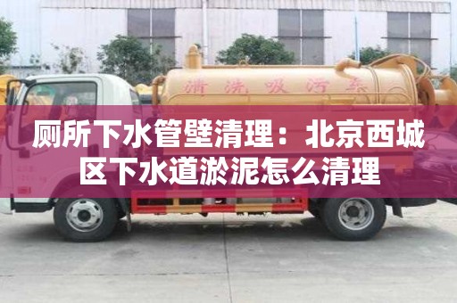 厕所下水管壁清理：北京西城区下水道淤泥怎么清理