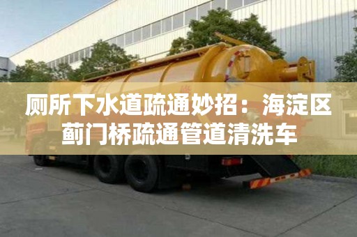 厕所下水道疏通妙招：海淀区蓟门桥疏通管道清洗车