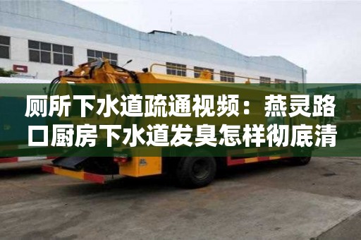 厕所下水道疏通视频：燕灵路口厨房下水道发臭怎样彻底清除