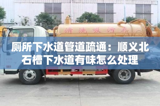 厕所下水道管道疏通：顺义北石槽下水道有味怎么处理