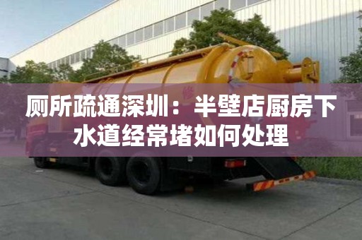 厕所疏通深圳：半壁店厨房下水道经常堵如何处理