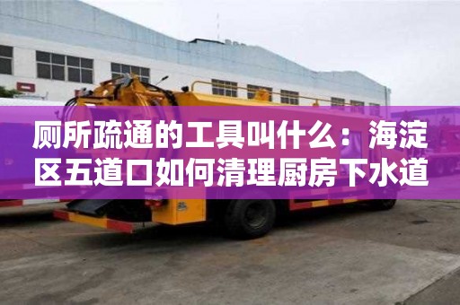 厕所疏通的工具叫什么：海淀区五道口如何清理厨房下水道油污