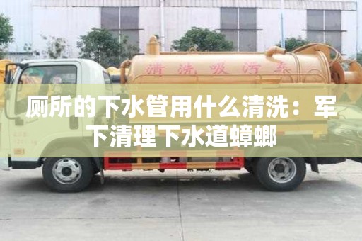 厕所的下水管用什么清洗：军下清理下水道蟑螂