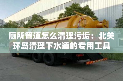 厕所管道怎么清理污垢：北关环岛清理下水道的专用工具