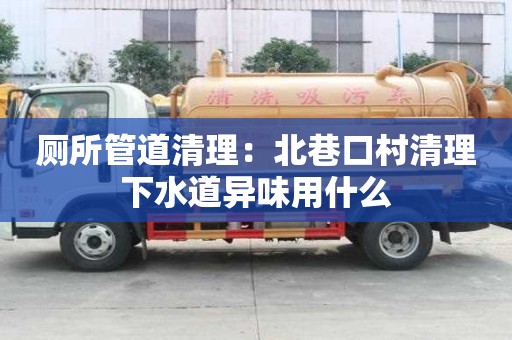 厕所管道清理：北巷口村清理下水道异味用什么