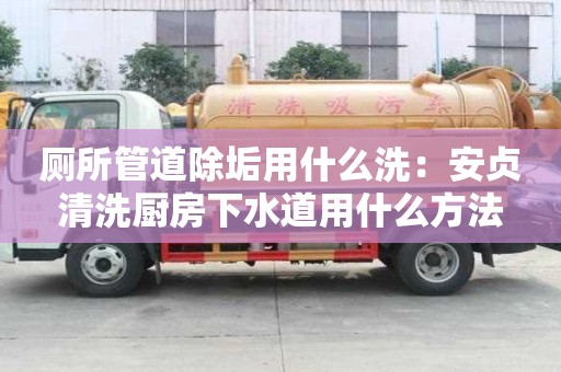厕所管道除垢用什么洗：安贞清洗厨房下水道用什么方法