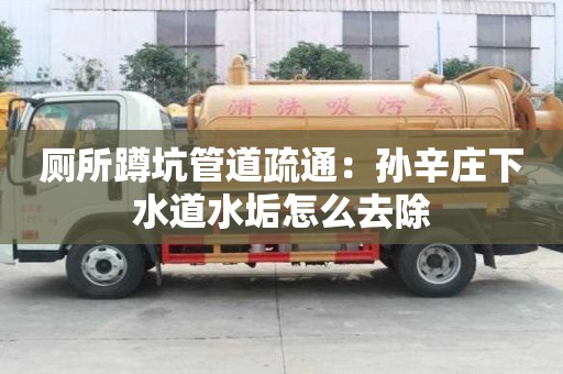 厕所蹲坑管道疏通：孙辛庄下水道水垢怎么去除