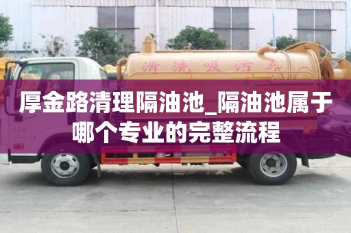 厚金路清理隔油池_隔油池属于哪个专业的完整流程