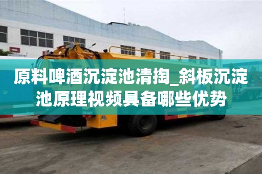 原料啤酒沉淀池清掏_斜板沉淀池原理视频具备哪些优势
