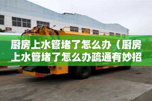 厨房上水管堵了怎么办（厨房上水管堵了怎么办疏通有妙招吗图片）