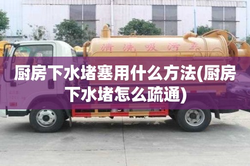 厨房下水堵塞用什么方法(厨房下水堵怎么疏通)