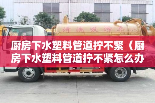 厨房下水塑料管道拧不紧（厨房下水塑料管道拧不紧怎么办）
