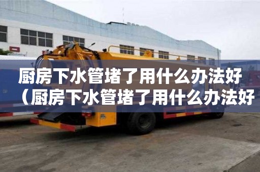 厨房下水管堵了用什么办法好（厨房下水管堵了用什么办法好疏通）