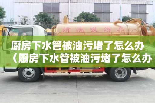 厨房下水管被油污堵了怎么办（厨房下水管被油污堵了怎么办呢）