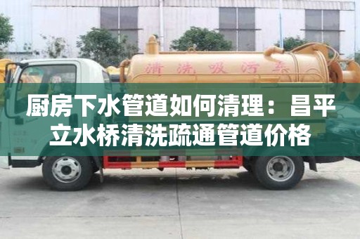 厨房下水管道如何清理：昌平立水桥清洗疏通管道价格