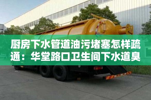 厨房下水管道油污堵塞怎样疏通：华堂路口卫生间下水道臭味怎么去除