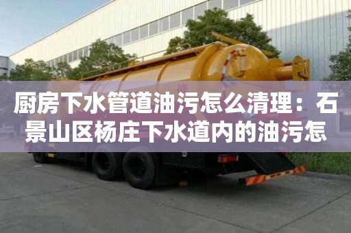 厨房下水管道油污怎么清理：石景山区杨庄下水道内的油污怎么疏通