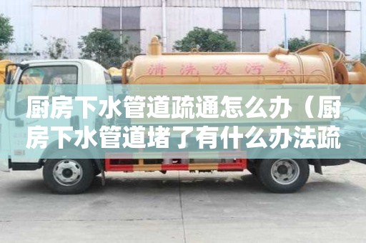 厨房下水管道疏通怎么办（厨房下水管道堵了有什么办法疏通）