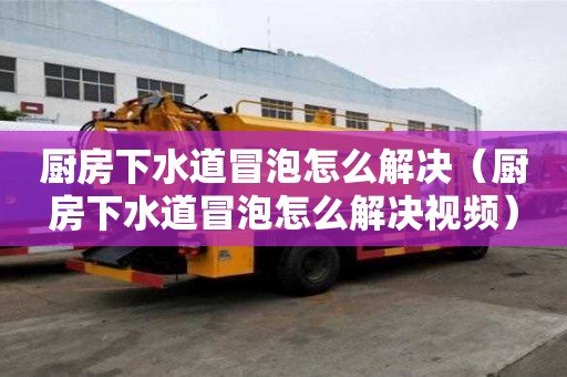 厨房下水道冒泡怎么解决（厨房下水道冒泡怎么解决视频）