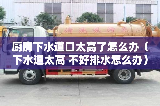 厨房下水道口太高了怎么办（下水道太高 不好排水怎么办）