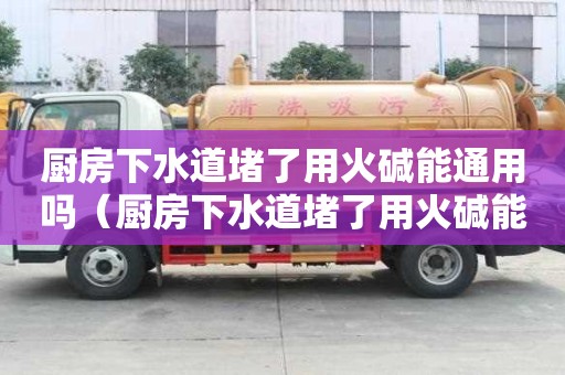 厨房下水道堵了用火碱能通用吗(厨房下水道堵了用火碱能通用吗有用吗) 厨房下水道堵了用火碱能通用吗(厨房下水道堵了用火碱能通用吗有用吗)