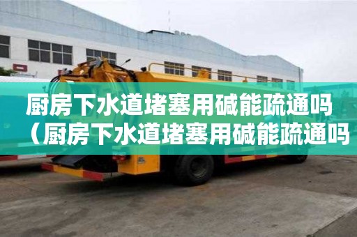 厨房下水道堵塞用碱能疏通吗（厨房下水道堵塞用碱能疏通吗有用吗）