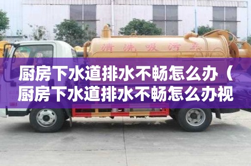 厨房下水道排水不畅怎么办（厨房下水道排水不畅怎么办视频）