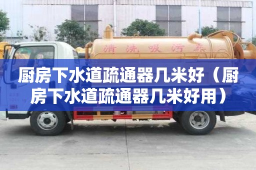 厨房下水道疏通器几米好（厨房下水道疏通器几米好用）