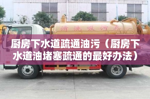 厨房下水道疏通油污（厨房下水道油堵塞疏通的最好办法）