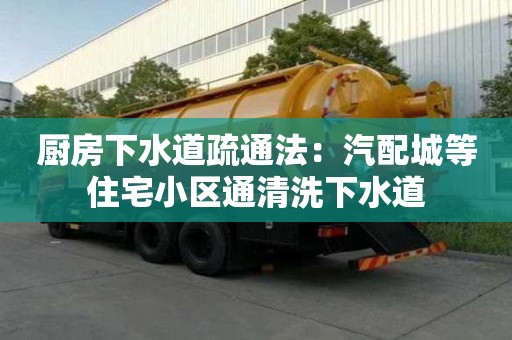 厨房下水道疏通法：汽配城等住宅小区通清洗下水道