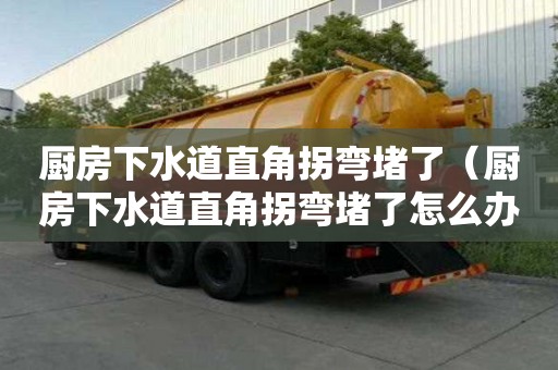 厨房下水道直角拐弯堵了（厨房下水道直角拐弯堵了怎么办）