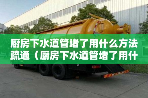 厨房下水道管堵了用什么方法疏通（厨房下水道管堵了用什么方法疏通最好）