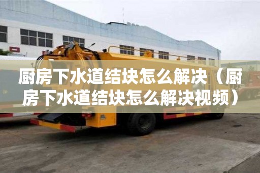 厨房下水道结块怎么解决（厨房下水道结块怎么解决视频）