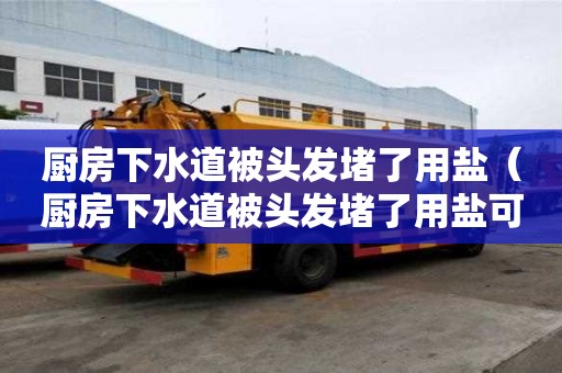 厨房下水道被头发堵了用盐（厨房下水道被头发堵了用盐可以吗）