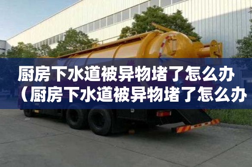厨房下水道被异物堵了怎么办（厨房下水道被异物堵了怎么办呢）