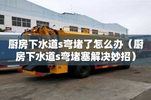 厨房下水道s弯堵了怎么办（厨房下水道s弯堵塞解决妙招）
