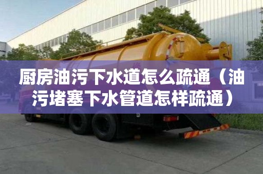 厨房油污下水道怎么疏通（油污堵塞下水管道怎样疏通）