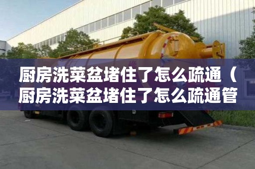 厨房洗菜盆堵住了怎么疏通（厨房洗菜盆堵住了怎么疏通管道）
