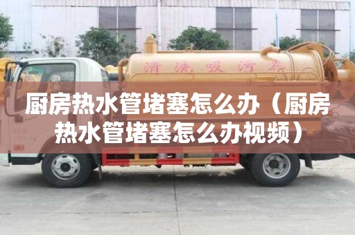 厨房热水管堵塞怎么办（厨房热水管堵塞怎么办视频）