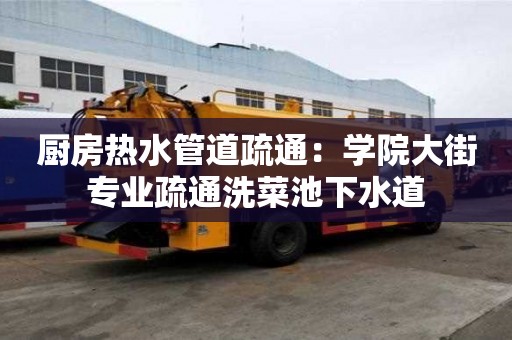 厨房热水管道疏通：学院大街专业疏通洗菜池下水道