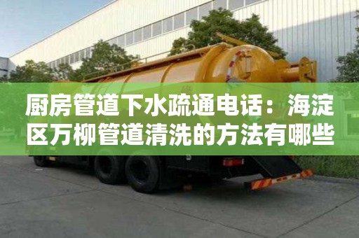 厨房管道下水疏通电话：海淀区万柳管道清洗的方法有哪些